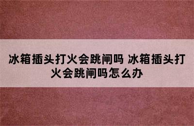 冰箱插头打火会跳闸吗 冰箱插头打火会跳闸吗怎么办